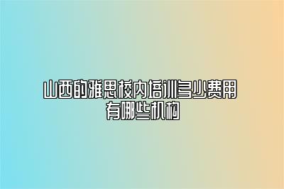 山西的雅思校内培训多少费用 有哪些机构