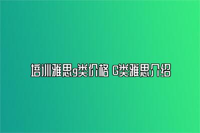 培训雅思g类价格 G类雅思介绍