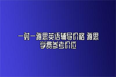 一对一雅思英语辅导价格 雅思学费参考价位