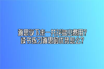 雅思学下来一共花多少费用？读书练习雅思的优势怎么？
