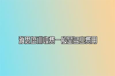 雅思培训收费一般是多少费用