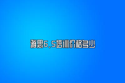 雅思6.5培训价格多少