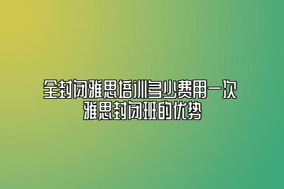 全封闭雅思培训多少费用一次 雅思封闭班的优势