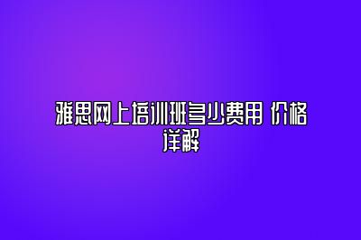雅思网上培训班多少费用 价格详解
