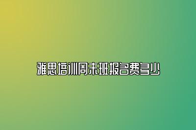 雅思培训周末班报名费多少