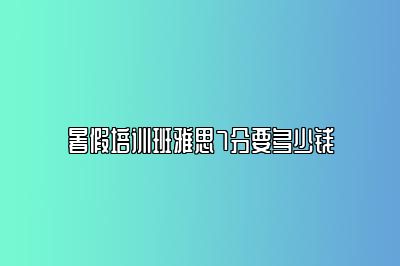 暑假培训班雅思7分要多少钱