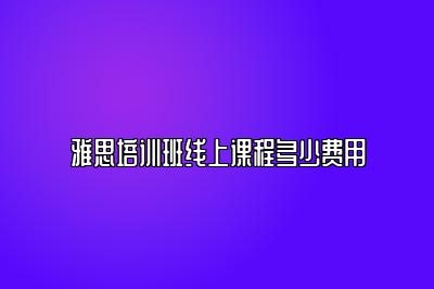 雅思培训班线上课程多少费用