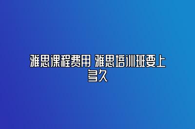 雅思课程费用 雅思培训班要上多久