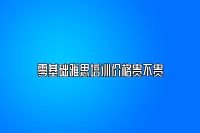 零基础雅思培训价格贵不贵