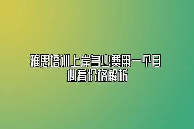 雅思培训上岸多少费用一个月 必看价格解析