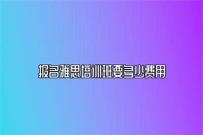 报名雅思培训班要多少费用