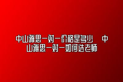 中山雅思一对一价格是多少 ​中山雅思一对一如何选老师