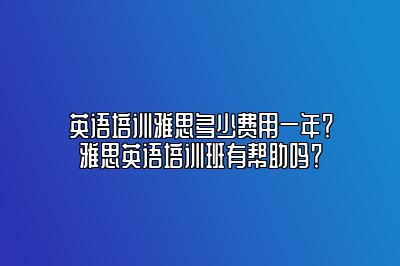 英语培训雅思多少费用一年？雅思英语培训班有帮助吗？