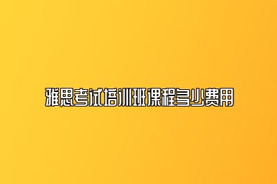 雅思考试培训班课程多少费用