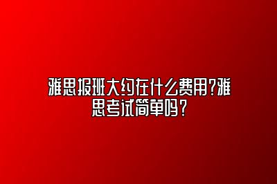 雅思报班大约在什么费用？雅思考试简单吗？