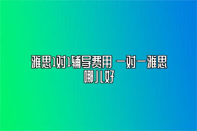 雅思1对1辅导费用 一对一雅思哪儿好