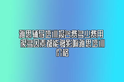 雅思辅导培训报名费多少费用 很多因素都能够影响雅思培训价格