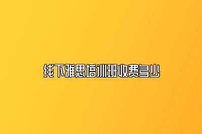 线下雅思培训班收费多少