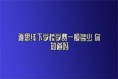 雅思线下学校学费一般多少 你知道吗