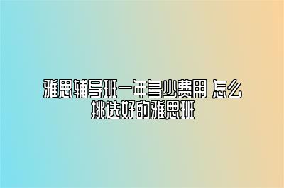 雅思辅导班一年多少费用 怎么挑选好的雅思班