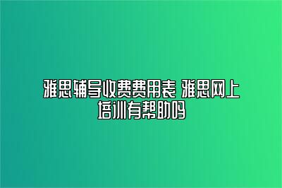 雅思辅导收费费用表 雅思网上培训有帮助吗