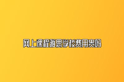 网上课程雅思学校费用贵吗