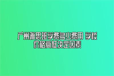 广州雅思班学费多少费用 学校价格高低决定因素