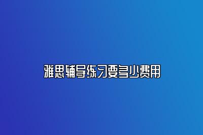 雅思辅导练习要多少费用