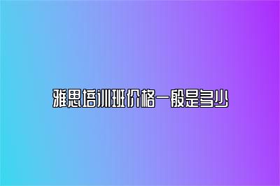 雅思培训班价格一般是多少