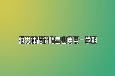 雅思课程价格多少费用一学期