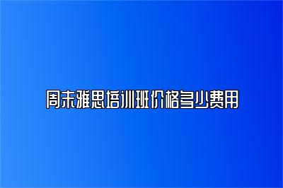 周末雅思培训班价格多少费用