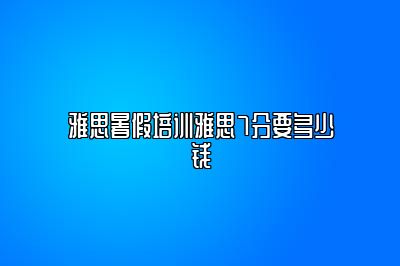 雅思暑假培训雅思7分要多少钱