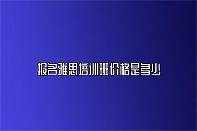 报名雅思培训班价格是多少