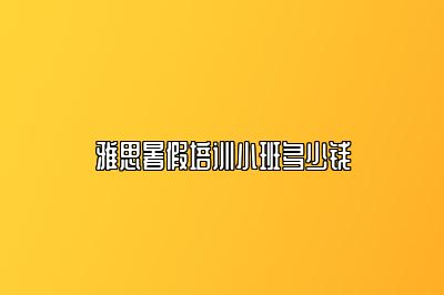 雅思暑假培训小班多少钱
