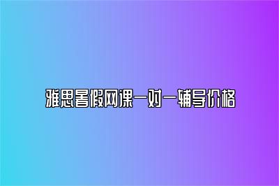 雅思暑假网课一对一辅导价格