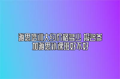 雅思培训大约价格多少 报名参加雅思补课班好不好