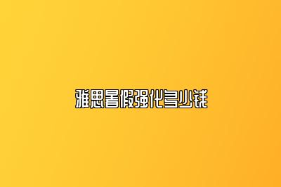 雅思暑假强化多少钱