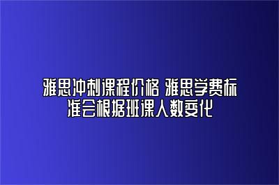 雅思冲刺课程价格 雅思学费标准会根据班课人数变化