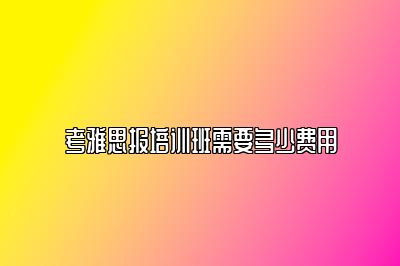 考雅思报培训班需要多少费用