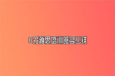 6分雅思培训班多少钱