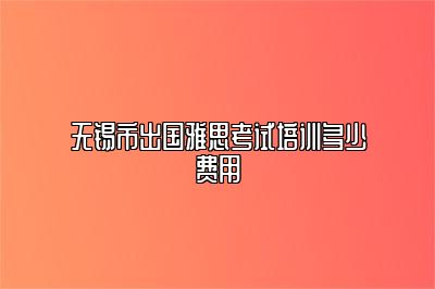 无锡市出国雅思考试培训多少费用