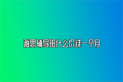 雅思辅导班什么价钱一个月