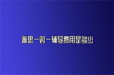 雅思一对一辅导费用是多少