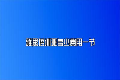 雅思培训班多少费用一节
