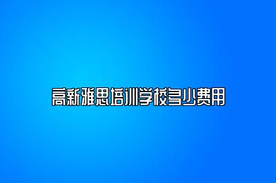 高新雅思培训学校多少费用