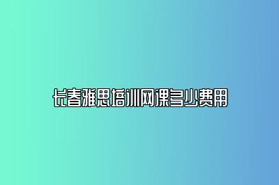 长春雅思培训网课多少费用