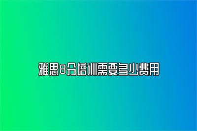 雅思8分培训需要多少费用
