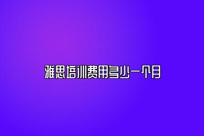 雅思培训费用多少一个月