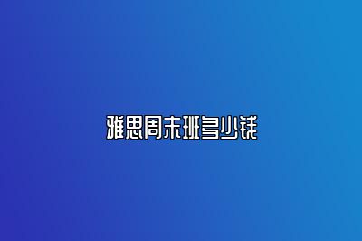 雅思周末班多少钱