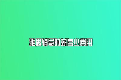 雅思辅导时薪多少费用